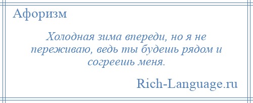 
    Холодная зима впереди, но я не переживаю, ведь ты будешь рядом и согреешь меня.