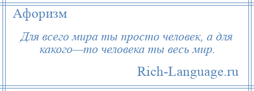 
    Для всего мира ты просто человек, а для какого—то человека ты весь мир.