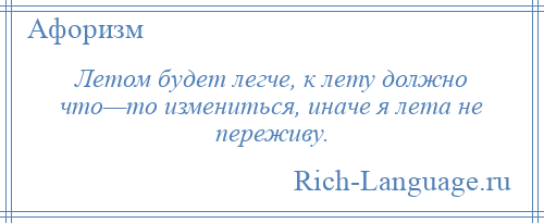 
    Летом будет легче, к лету должно что—то измениться, иначе я лета не переживу.