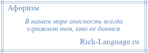 
    В нашем мире опасность всегда угрожает тем, кто ее боится.