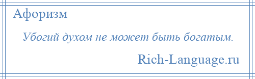 
    Убогий духом не может быть богатым.