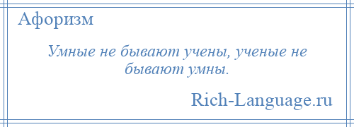 
    Умные не бывают учены, ученые не бывают умны.