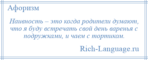
    Наивность – это когда родители думают, что я буду встречать свой день варенья с подружками, и чаем с тортиком.