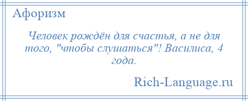 
    Человек рождён для счастья, а не для того, чтобы слушаться ! Василиса, 4 года.