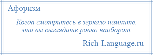 
    Когда смотритесь в зеркало помните, что вы выглядите ровно наоборот.