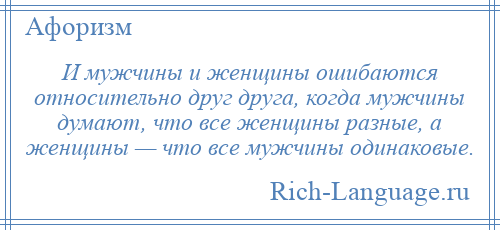 
    И мужчины и женщины ошибаются относительно друг друга, когда мужчины думают, что все женщины разные, а женщины — что все мужчины одинаковые.