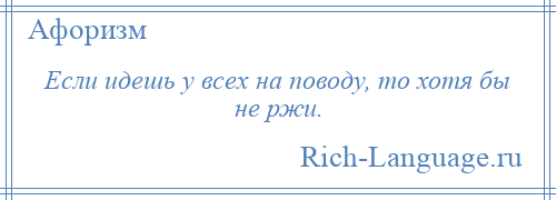 
    Если идешь у всех на поводу, то хотя бы не ржи.