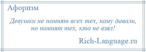 
    Девушки не помнят всех тех, кому давали, но помнят тех, кто не взял!