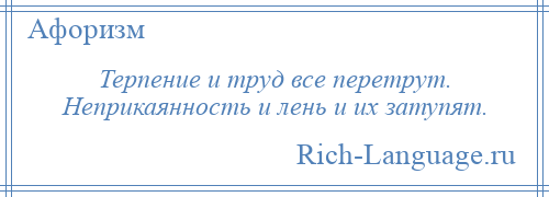 
    Терпение и труд все перетрут. Неприкаянность и лень и их затупят.