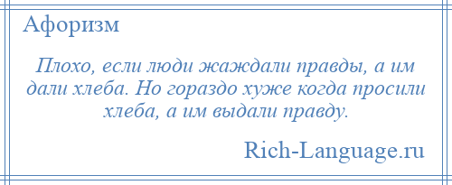 
    Плохо, если люди жаждали правды, а им дали хлеба. Но гораздо хуже когда просили хлеба, а им выдали правду.