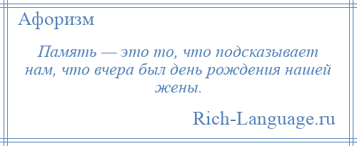 
    Память — это то, что подсказывает нам, что вчера был день рождения нашей жены.