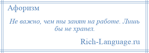 
    Не важно, чем ты занят на работе. Лишь бы не храпел.