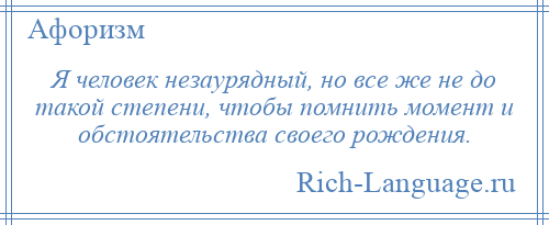 
    Я человек незаурядный, но все же не до такой степени, чтобы помнить момент и обстоятельства своего рождения.