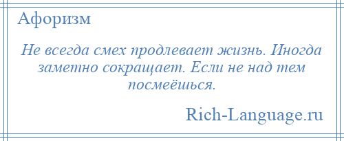 
    Не всегда смех продлевает жизнь. Иногда заметно сокращает. Если не над тем посмеёшься.