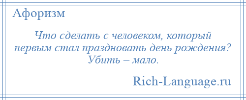 
    Что сделать с человеком, который первым стал праздновать день рождения? Убить – мало.