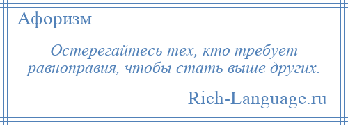 
    Остерегайтесь тех, кто требует равноправия, чтобы стать выше других.