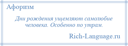 
    Дни рождения ущемляют самолюбие человека. Особенно по утрам.