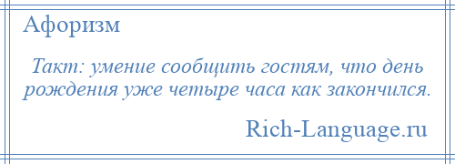
    Такт: умение сообщить гостям, что день рождения уже четыре часа как закончился.