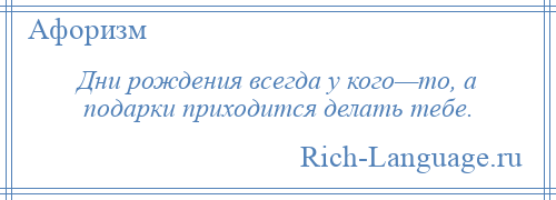 
    Дни рождения всегда у кого—то, а подарки приходится делать тебе.