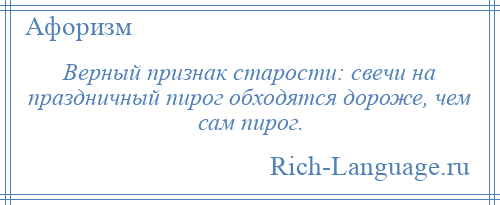 
    Верный признак старости: свечи на праздничный пирог обходятся дороже, чем сам пирог.