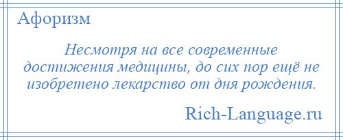 
    Несмотря на все современные достижения медицины, до сих пор ещё не изобретено лекарство от дня рождения.