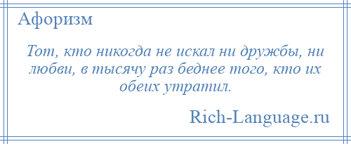 
    Тот, кто никогда не искал ни дружбы, ни любви, в тысячу раз беднее того, кто их обеих утратил.