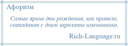 
    Самые яркие дни рождения, как правило, совпадают с днем зарплаты именинника.