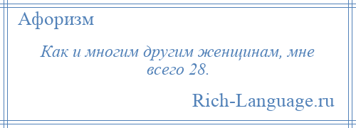 
    Как и многим другим женщинам, мне всего 28.