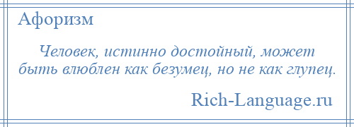 
    Человек, истинно достойный, может быть влюблен как безумец, но не как глупец.