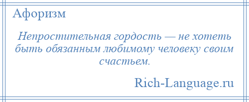 
    Непростительная гордость — не хотеть быть обязанным любимому человеку своим счастьем.