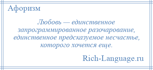 
    Любовь — единственное запрограммированное разочарование, единственное предсказуемое несчастье, которого хочется еще.