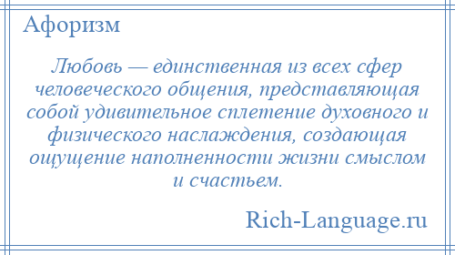 
    Любовь — единственная из всех сфер человеческого общения, представляющая собой удивительное сплетение духовного и физического наслаждения, создающая ощущение наполненности жизни смыслом и счастьем.