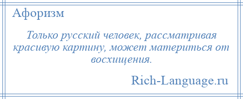 
    Только русский человек, рассматривая красивую картину, может материться от восхищения.