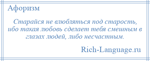 
    Старайся не влюбляться под старость, ибо такая любовь сделает тебя смешным в глазах людей, либо несчастным.