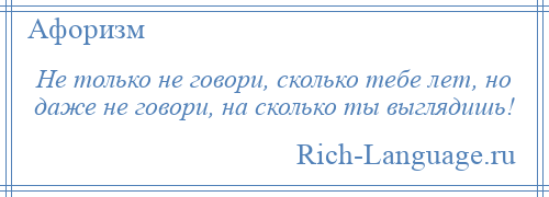 
    Не только не говори, сколько тебе лет, но даже не говори, на сколько ты выглядишь!