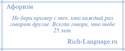 
    Не бери пример с тех, кто каждый раз говорит другое. Всегда говори, что тебе 25 лет.