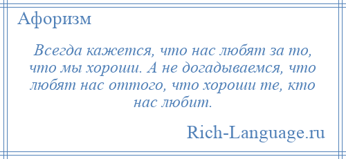 
    Всегда кажется, что нас любят за то, что мы хороши. А не догадываемся, что любят нас оттого, что хороши те, кто нас любит.