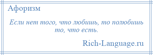 
    Если нет того, что любишь, то полюбишь то, что есть.