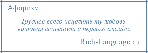 
    Труднее всего исцелить ту любовь, которая вспыхнула с первого взгляда.