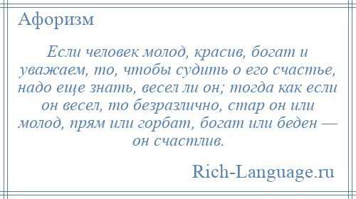 
    Если человек молод, красив, богат и уважаем, то, чтобы судить о его счастье, надо еще знать, весел ли он; тогда как если он весел, то безразлично, стар он или молод, прям или горбат, богат или беден — он счастлив.