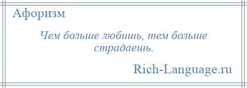 
    Чем больше любишь, тем больше страдаешь.