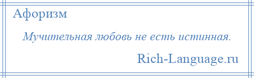 
    Мучительная любовь не есть истинная.