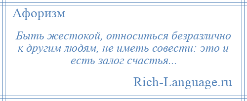 
    Быть жестокой, относиться безразлично к другим людям, не иметь совести: это и есть залог счастья...