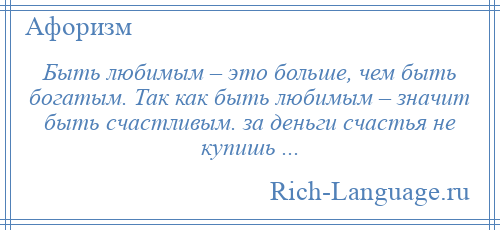 
    Быть любимым – это больше, чем быть богатым. Так как быть любимым – значит быть счастливым. за деньги счастья не купишь ...