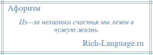 
    Из—за нехватки счастья мы лезем в чужую жизнь.