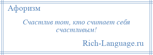 
    Счастлив тот, кто считает себя счастливым!