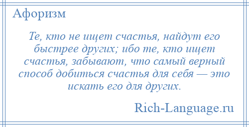 
    Те, кто не ищет счастья, найдут его быстрее других; ибо те, кто ищет счастья, забывают, что самый верный способ добиться счастья для себя — это искать его для других.