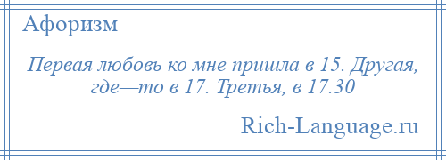 
    Первая любовь ко мне пришла в 15. Другая, где—то в 17. Третья, в 17.30