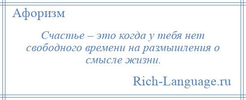 
    Счастье – это когда у тебя нет свободного времени на размышления о смысле жизни.