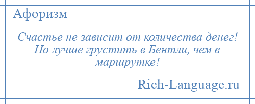 
    Счастье не зависит от количества денег! Но лучше грустить в Бентли, чем в маршрутке!